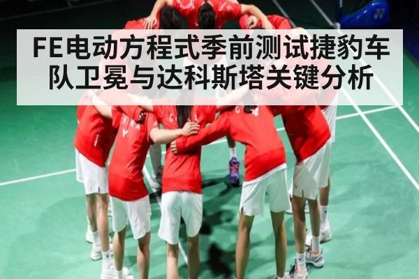 FE电动方程式季前测试捷豹车队卫冕与达科斯塔关键分析