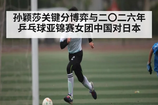 孙颖莎关键分博弈与二〇二六年乒乓球亚锦赛女团中国对日本