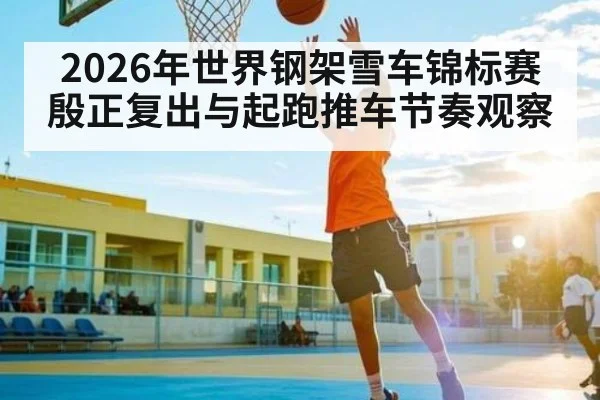 2026年世界钢架雪车锦标赛殷正复出与起跑推车节奏观察